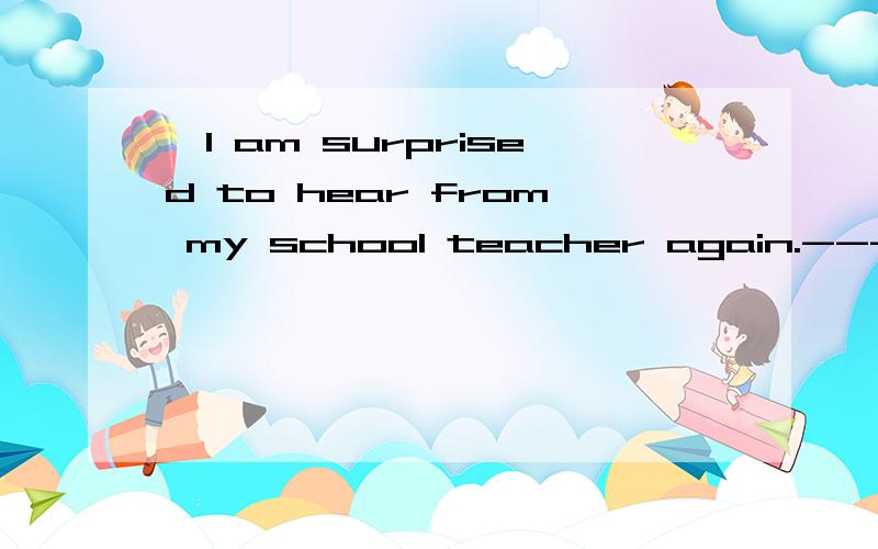 ,I am surprised to hear from my school teacher again.----,it is ten years since we met last.A.InI am surprised to hear from my school teacher again.----,it is ten years since we met last.A.In a word B.Believe it or notC.That is to sayD.Of courseWhile