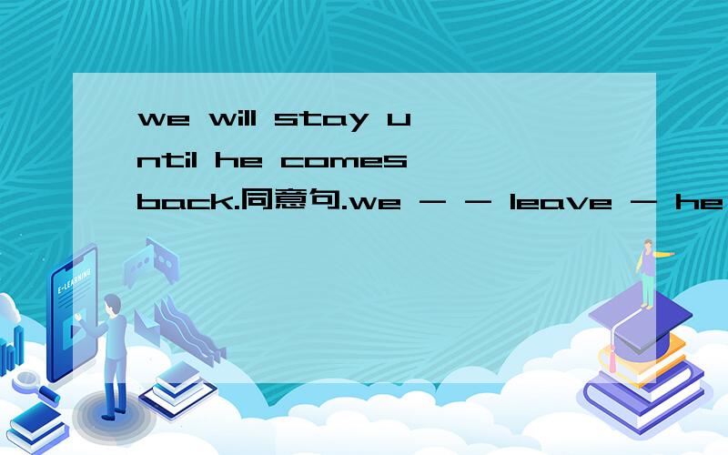 we will stay until he comes back.同意句.we - - leave - he comes back.