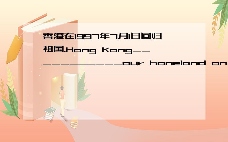 香港在1997年7月1日回归祖国.Hong Kong___________our honeland on July 1,1997.(翻译句子）