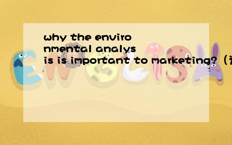 why the environmental analysis is important to marketing?（为什么说环境分析对营销很重要）请用英语回答,实在不行汉语也可以,