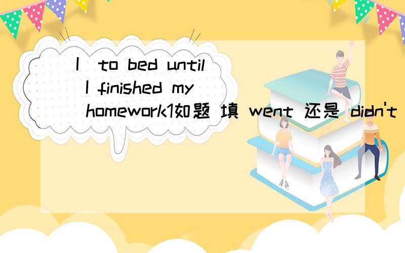 I_to bed until I finished my homework1如题 填 went 还是 didn't go2在一般过去时和过去进行时一起的句子中 when while as等词是放在一般过去时前还是放在过去进行时前