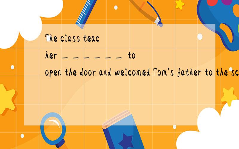 The class teacher ______ to open the door and welcomed Tom's father to the schoolA.rose B stood C raised D.got