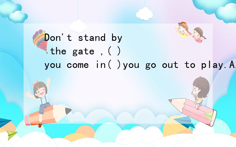 Don't stand by the gate ,( )you come in( )you go out to play.A.either or B.neither,nor C.not only ,but also D.not,but