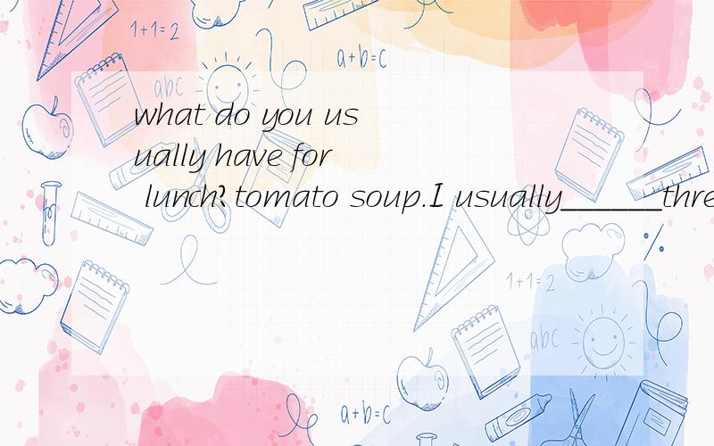 what do you usually have for lunch?tomato soup.I usually______three times 填空I usually ________three times a week