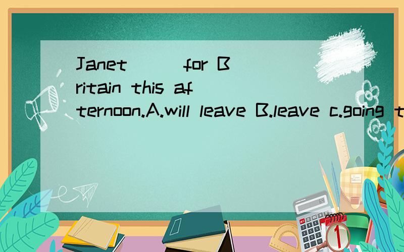 Janet （ ）for Britain this afternoon.A.will leave B.leave c.going to leave