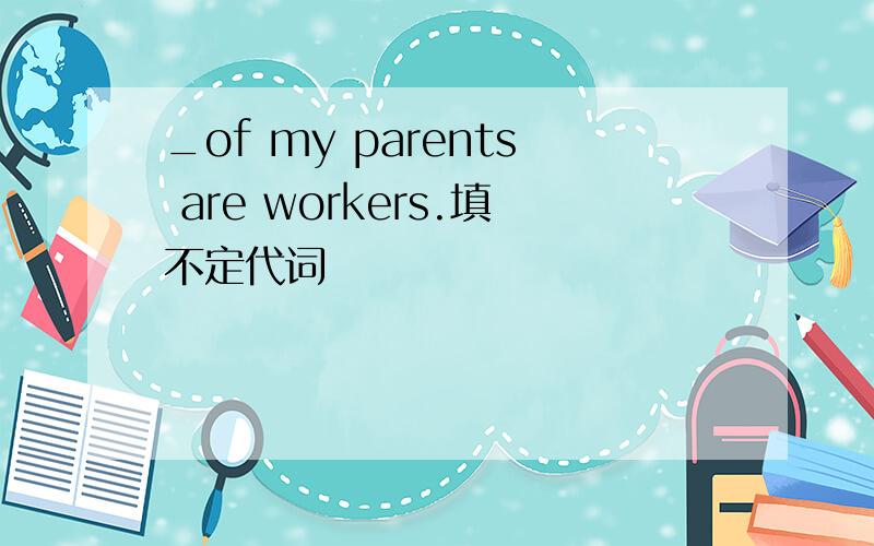_of my parents are workers.填不定代词