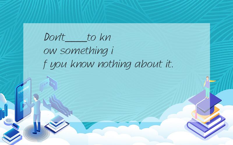 Don't____to know something if you know nothing about it.