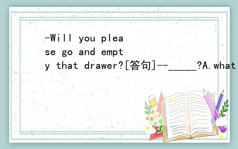 -Will you please go and empty that drawer?[答句]--_____?A.what for B.what is it C.How is it D.How come?