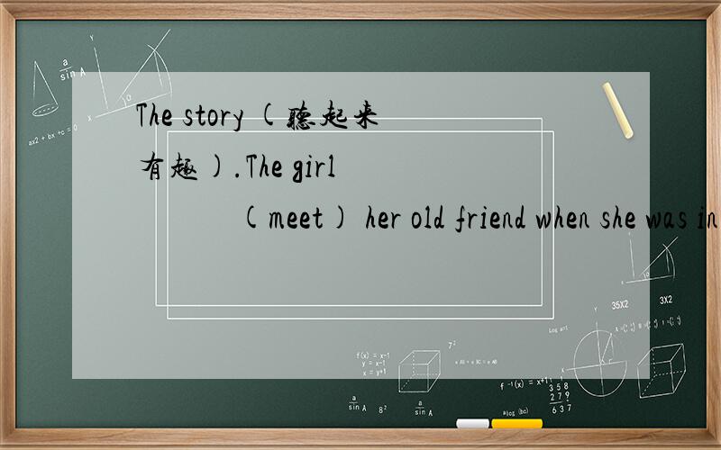 The story (听起来有趣).The girl 　　　　(meet) her old friend when she was in London.