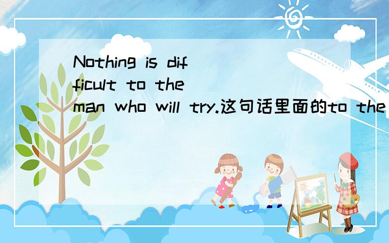 Nothing is difficult to the man who will try.这句话里面的to the man who will try.作句子的什么成份