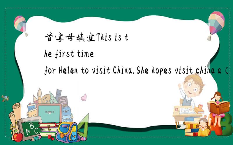 首字母填空This is the first time for Helen to visit China.She hopes visit china a（）