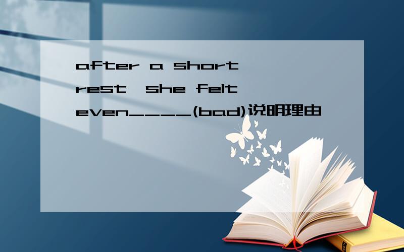 after a short rest,she felt even____(bad)说明理由