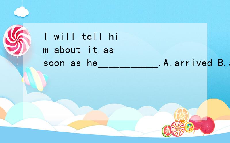 I will tell him about it as soon as he___________.A.arrived B.arrived at C.arrives D.arrives atD为什么是错?