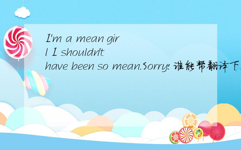 I'm a mean girl I shouldn't have been so mean.Sorry!谁能帮翻译下,