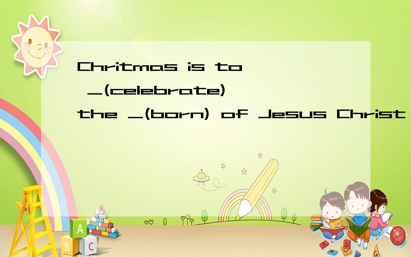 Chritmas is to _(celebrate) the _(born) of Jesus Christ