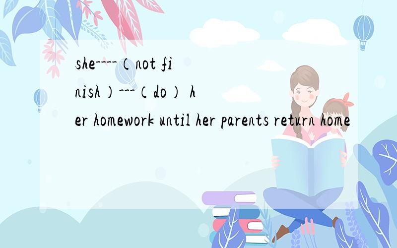 she----（not finish）---（do） her homework until her parents return home