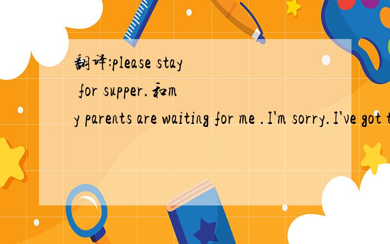 翻译:please stay for supper.和my parents are waiting for me .I'm sorry.I've got to go.