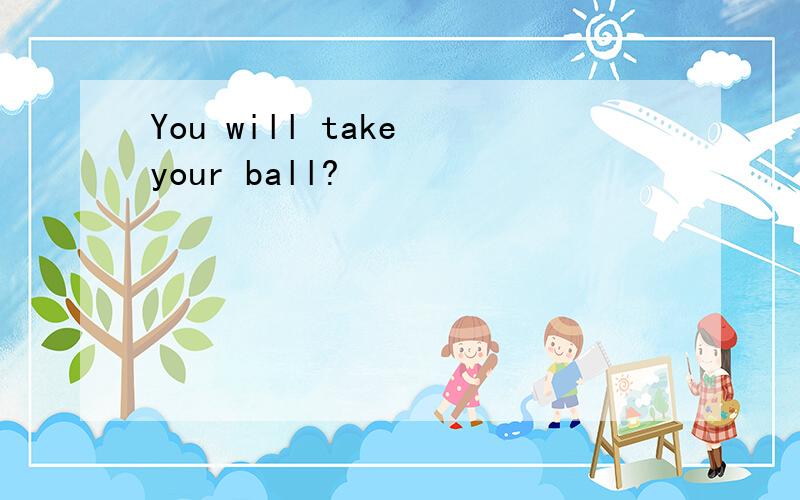 You will take your ball?