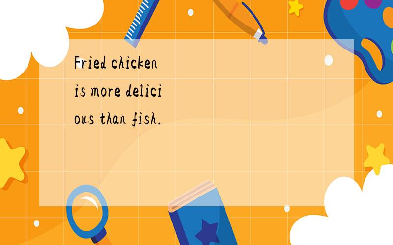 Fried chicken is more delicious than fish.