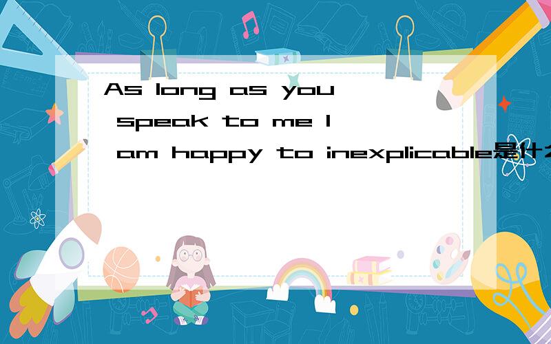 As long as you speak to me I am happy to inexplicable是什么意思