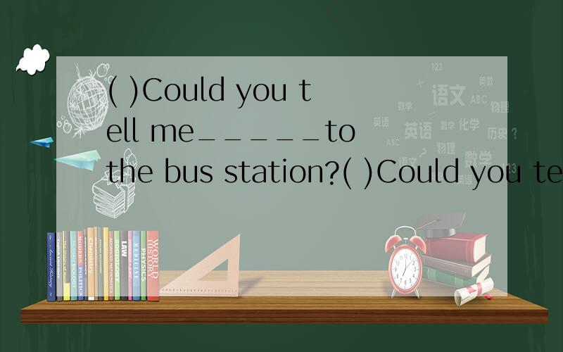( )Could you tell me_____to the bus station?( )Could you tell me_____to the bus station?A.how to get B.how do I getC.how I do get D.how will I get