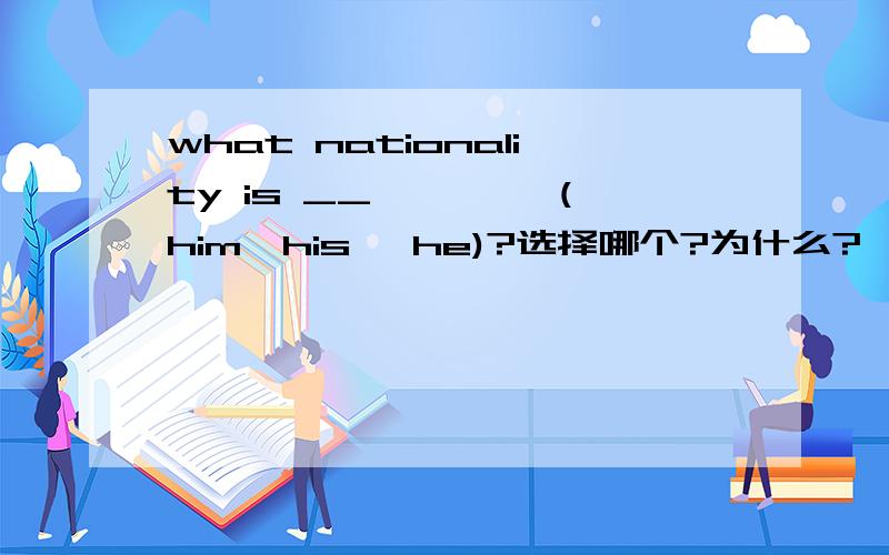 what nationality is __ ————(him、his、 he)?选择哪个?为什么?