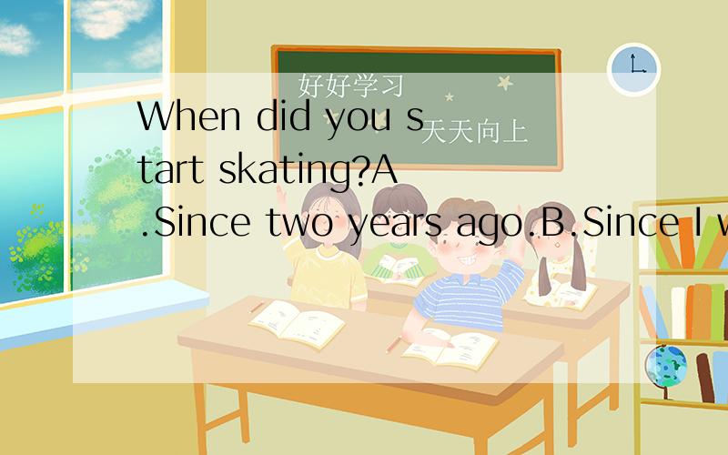 When did you start skating?A.Since two years ago.B.Since I was nine years old.C.For six hours.D.Five years ago.