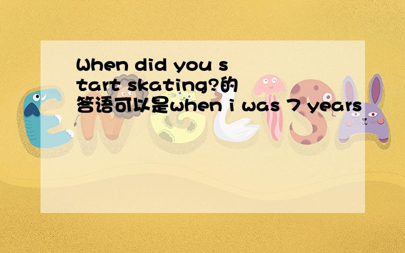 When did you start skating?的答语可以是when i was 7 years