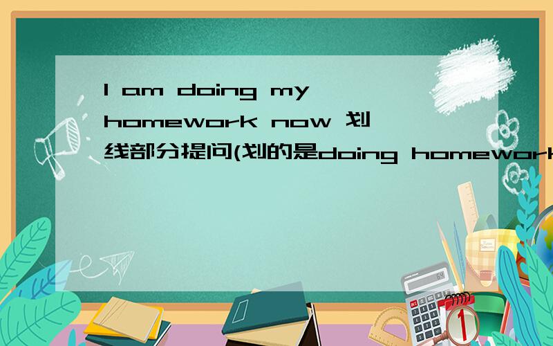 I am doing my homework now 划线部分提问(划的是doing homework)