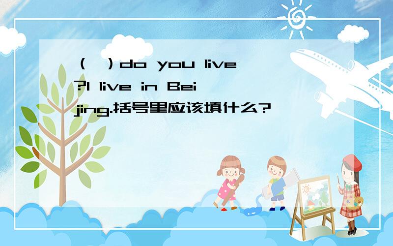 （ ）do you live?I live in Beijing.括号里应该填什么?