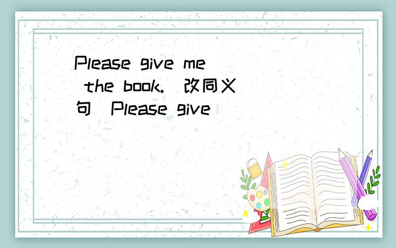 Please give me the book.(改同义句）Please give ( ) ( ) ( ) ( ).