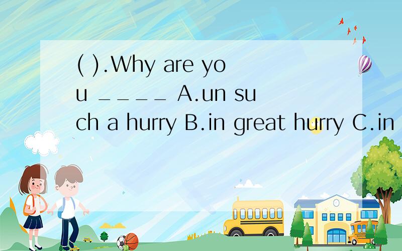 ( ).Why are you ____ A.un such a hurry B.in great hurry C.in hurry D.hurry
