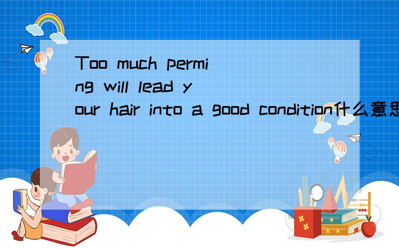 Too much perming will lead your hair into a good condition什么意思