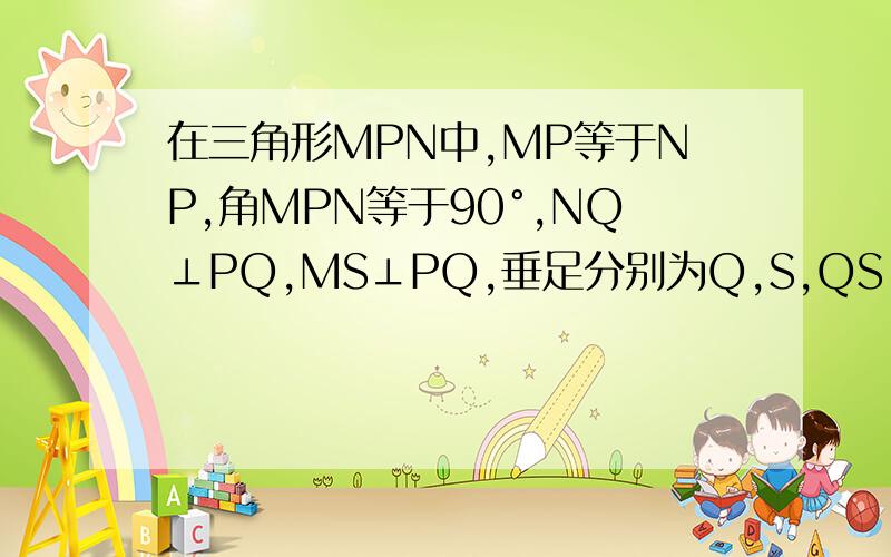 在三角形MPN中,MP等于NP,角MPN等于90°,NQ⊥PQ,MS⊥PQ,垂足分别为Q,S,QS＝3.5CM,NQ＝2.1CM,求MS的长