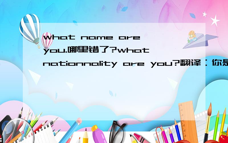 what name are you.哪里错了?what nationnality are you?翻译：你是什么国籍？what is your nationnality?翻译：你的国籍是什么？这两句都是对的，可以互相换。下面两句what is your name?翻译：你的名字是什么