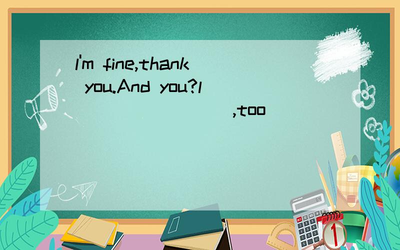 l'm fine,thank you.And you?l____ ____,too