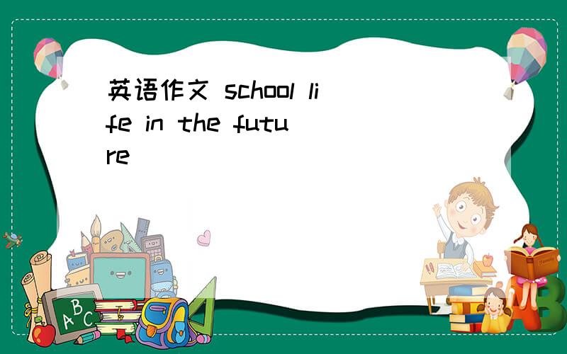 英语作文 school life in the future
