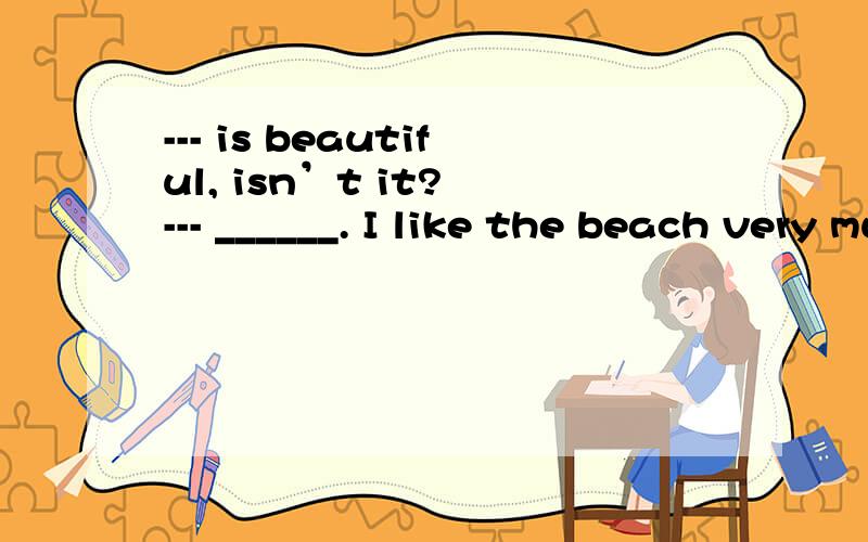 --- is beautiful, isn’t it? --- ______. I like the beach very much. 请选择一个答案：--- is beautiful, isn’t it? --- ______. I like the beach very much.请选择一个答案：a. Yes, terrible b. No, I don’t think so c. A. Yes, terrific