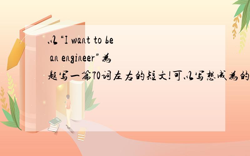 以“I want to be an engineer”为题写一篇70词左右的短文!可以写想成为的原因,现在应该怎么做.注意：句子结构不要太复杂!