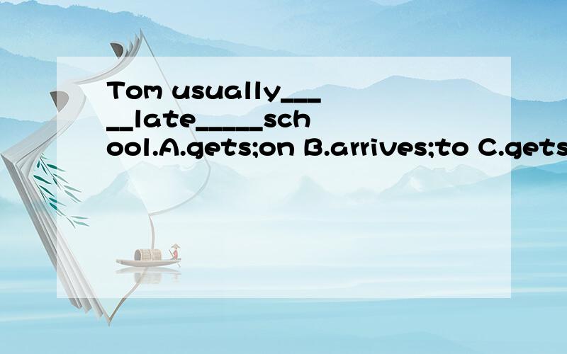 Tom usually_____late_____school.A.gets;on B.arrives;to C.gets;of D.arrives;for.选哪个,说说理由.