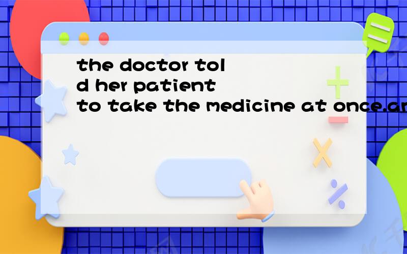 the doctor told her patient to take the medicine at once.and_____.(a)so he did (b)so did he (c)so he did too (d)did he so咋选?