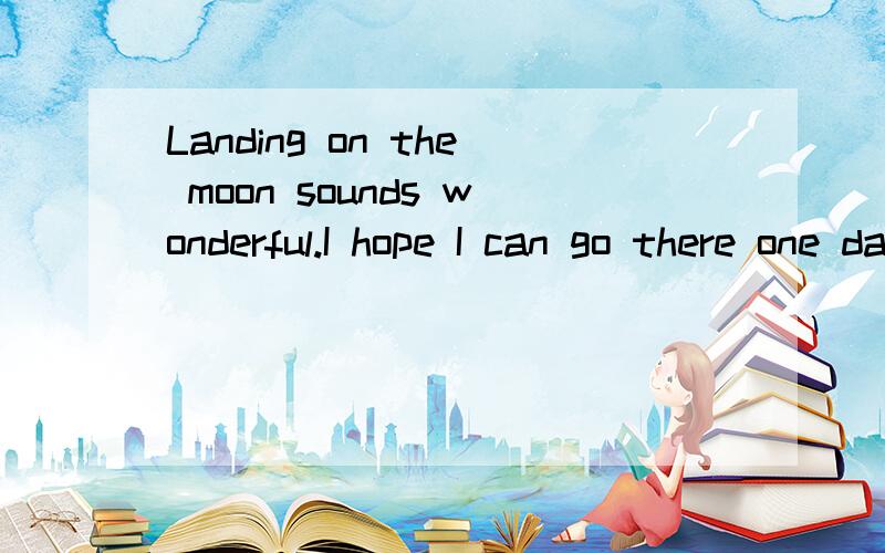 Landing on the moon sounds wonderful.I hope I can go there one day.翻译