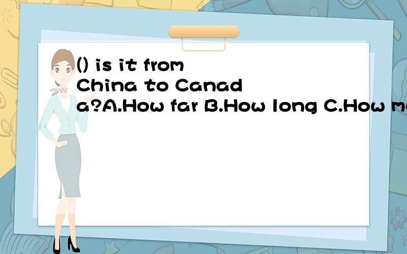 () is it from China to Canada?A.How far B.How long C.How much D.How many