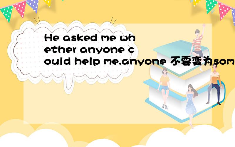He asked me whether anyone could help me.anyone 不要变为someone 为什么