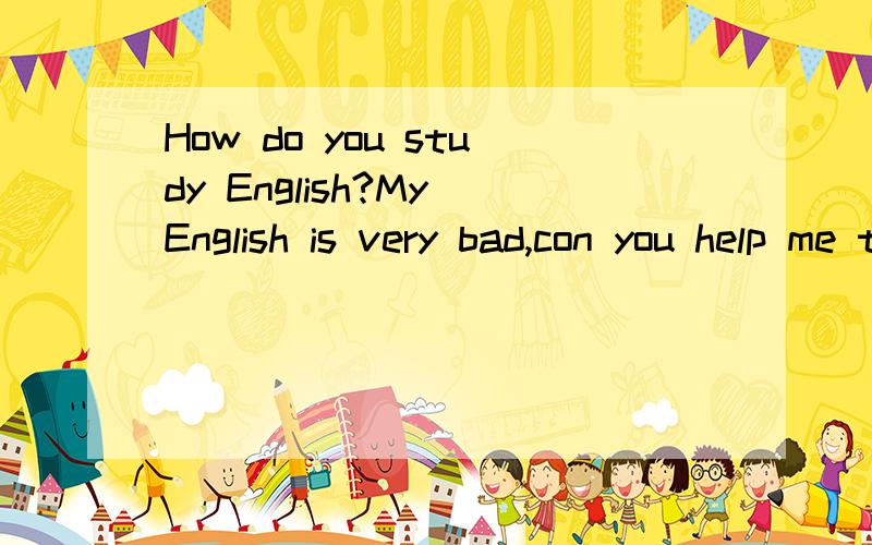 How do you study English?My English is very bad,con you help me to study English well?