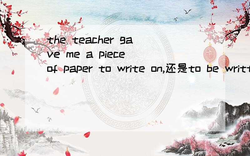 the teacher gave me a piece of paper to write on,还是to be written on?