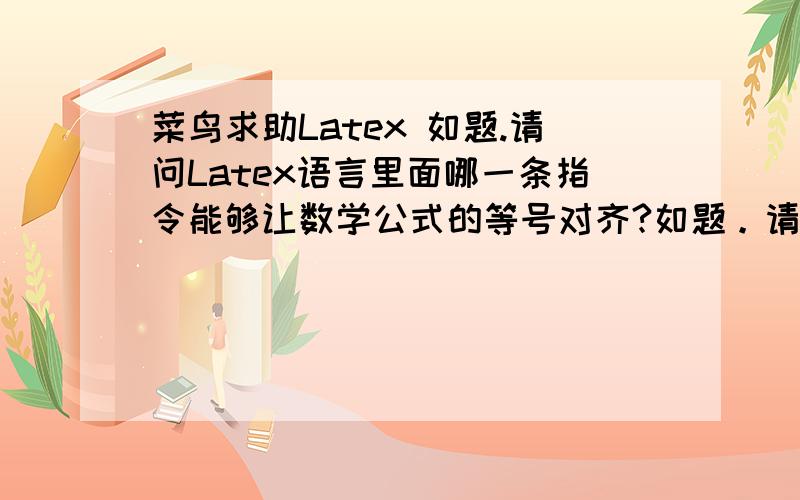 菜鸟求助Latex 如题.请问Latex语言里面哪一条指令能够让数学公式的等号对齐?如题。请问Latex语言里面哪一条指令能够让数学公式的等号对齐？
