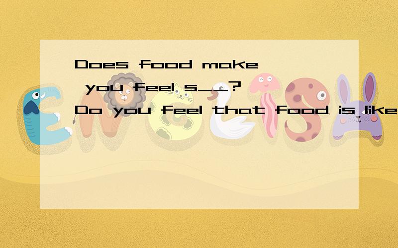 Does food make you feel s__?Do you feel that food is like a friend