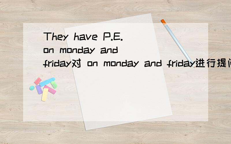 They have P.E.on monday and friday对 on monday and friday进行提问