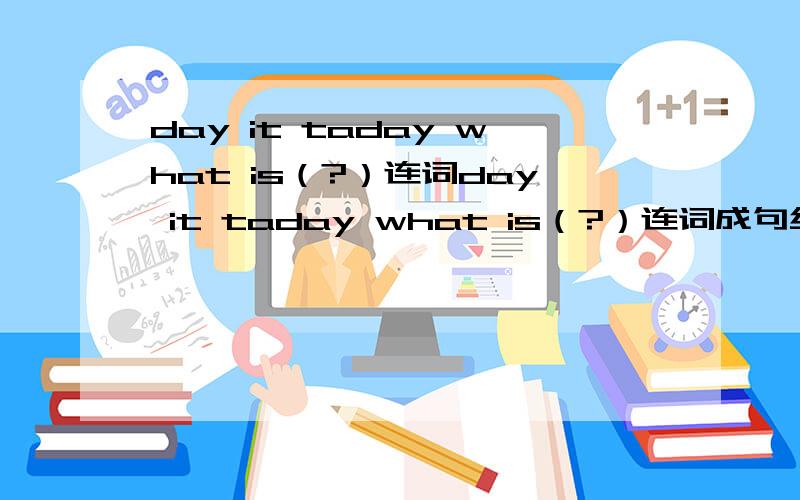 day it taday what is（?）连词day it taday what is（?）连词成句给好评.